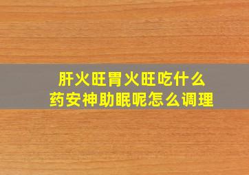 肝火旺胃火旺吃什么药安神助眠呢怎么调理