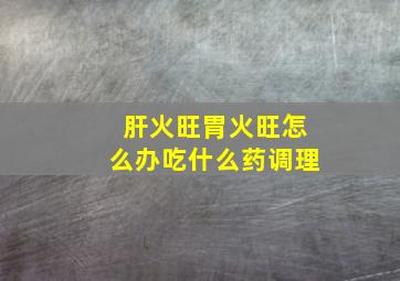 肝火旺胃火旺怎么办吃什么药调理