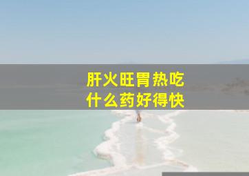 肝火旺胃热吃什么药好得快