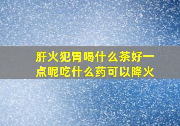 肝火犯胃喝什么茶好一点呢吃什么药可以降火