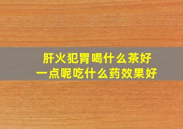 肝火犯胃喝什么茶好一点呢吃什么药效果好