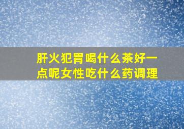 肝火犯胃喝什么茶好一点呢女性吃什么药调理