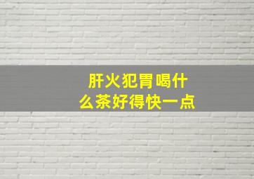 肝火犯胃喝什么茶好得快一点