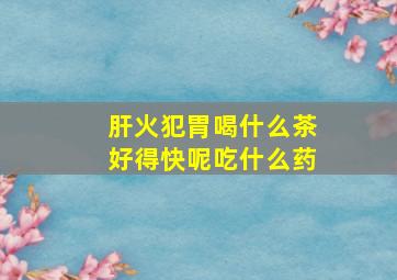 肝火犯胃喝什么茶好得快呢吃什么药