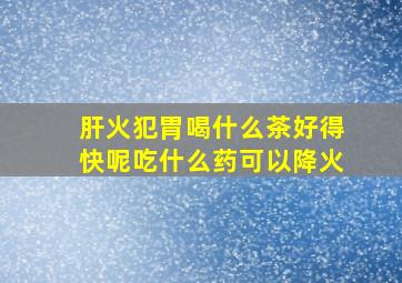 肝火犯胃喝什么茶好得快呢吃什么药可以降火