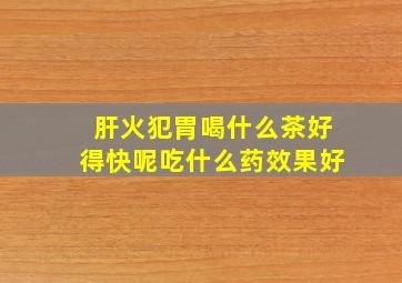 肝火犯胃喝什么茶好得快呢吃什么药效果好