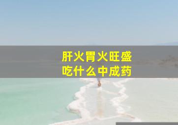 肝火胃火旺盛吃什么中成药