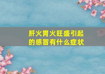 肝火胃火旺盛引起的感冒有什么症状