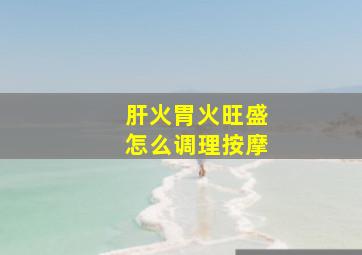 肝火胃火旺盛怎么调理按摩