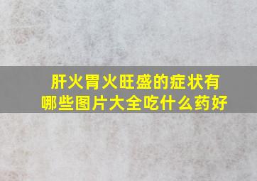 肝火胃火旺盛的症状有哪些图片大全吃什么药好