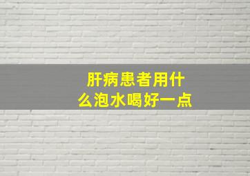 肝病患者用什么泡水喝好一点