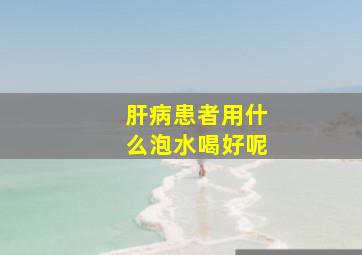 肝病患者用什么泡水喝好呢