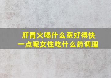 肝胃火喝什么茶好得快一点呢女性吃什么药调理