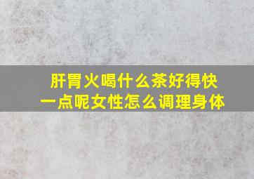 肝胃火喝什么茶好得快一点呢女性怎么调理身体