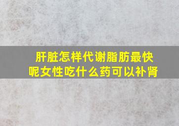 肝脏怎样代谢脂肪最快呢女性吃什么药可以补肾