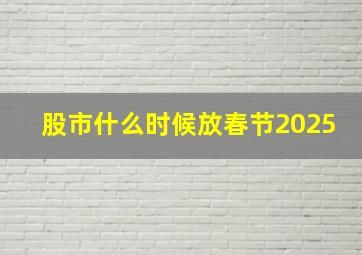 股市什么时候放春节2025