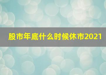 股市年底什么时候休市2021