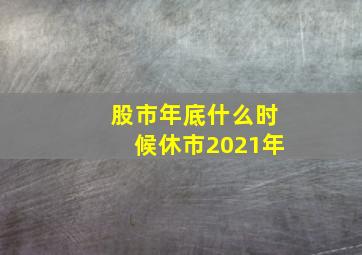 股市年底什么时候休市2021年