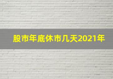 股市年底休市几天2021年