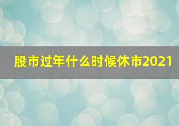 股市过年什么时候休市2021