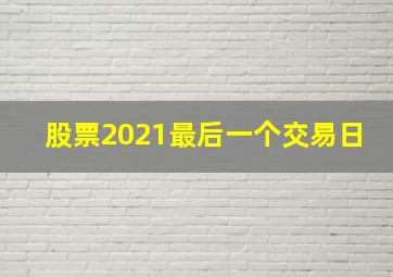 股票2021最后一个交易日