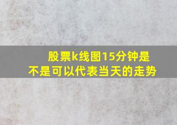 股票k线图15分钟是不是可以代表当天的走势