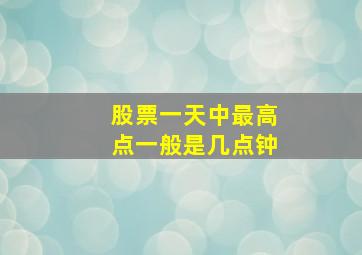 股票一天中最高点一般是几点钟