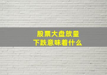 股票大盘放量下跌意味着什么