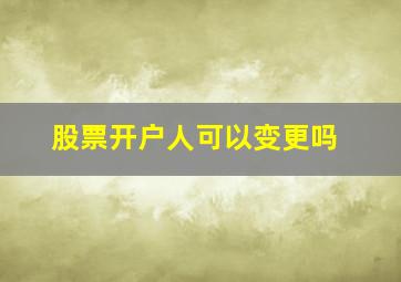 股票开户人可以变更吗