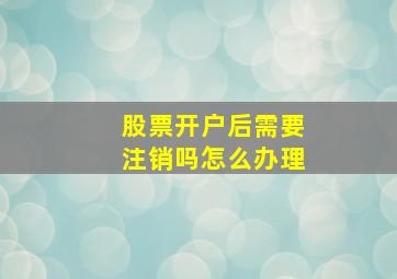 股票开户后需要注销吗怎么办理