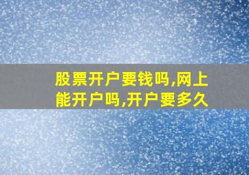 股票开户要钱吗,网上能开户吗,开户要多久