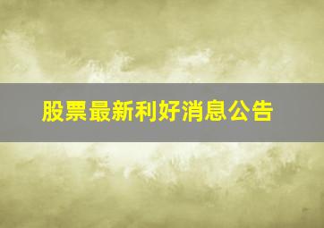 股票最新利好消息公告