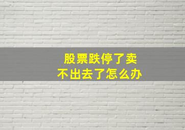 股票跌停了卖不出去了怎么办