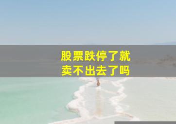 股票跌停了就卖不出去了吗