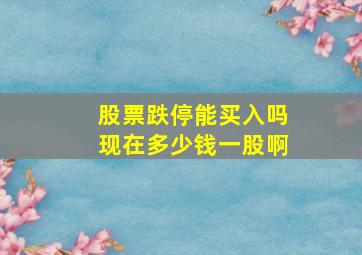 股票跌停能买入吗现在多少钱一股啊