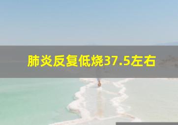 肺炎反复低烧37.5左右