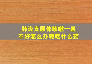 肺炎支原体咳嗽一直不好怎么办呢吃什么药