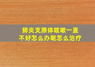 肺炎支原体咳嗽一直不好怎么办呢怎么治疗