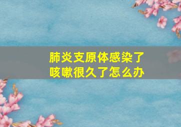 肺炎支原体感染了咳嗽很久了怎么办