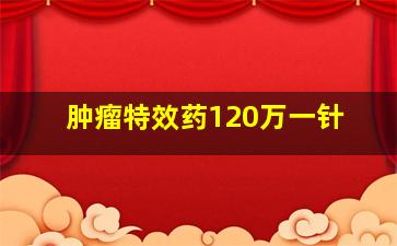 肿瘤特效药120万一针