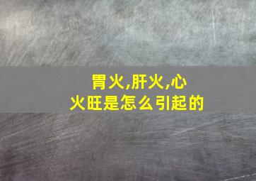 胃火,肝火,心火旺是怎么引起的