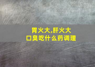 胃火大,肝火大口臭吃什么药调理