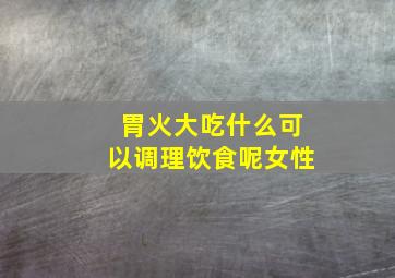 胃火大吃什么可以调理饮食呢女性