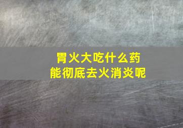 胃火大吃什么药能彻底去火消炎呢