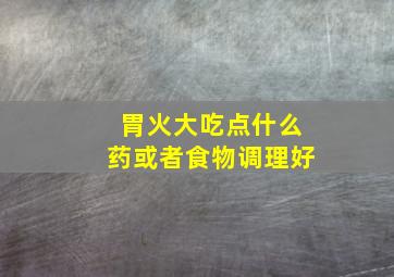 胃火大吃点什么药或者食物调理好