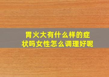 胃火大有什么样的症状吗女性怎么调理好呢