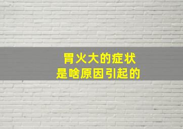 胃火大的症状是啥原因引起的