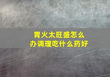 胃火太旺盛怎么办调理吃什么药好