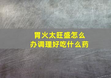 胃火太旺盛怎么办调理好吃什么药