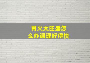 胃火太旺盛怎么办调理好得快